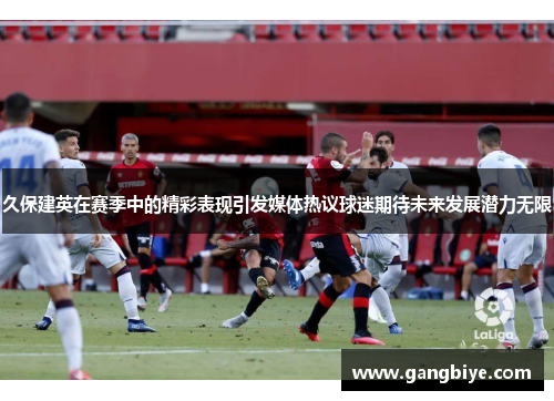 久保建英在赛季中的精彩表现引发媒体热议球迷期待未来发展潜力无限