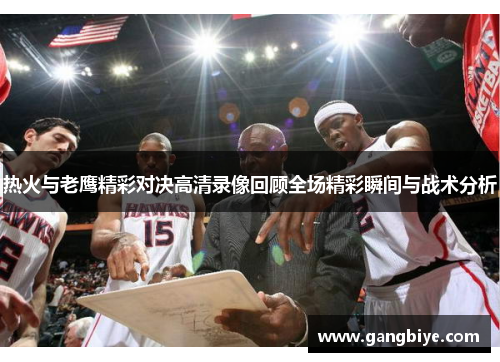 热火与老鹰精彩对决高清录像回顾全场精彩瞬间与战术分析