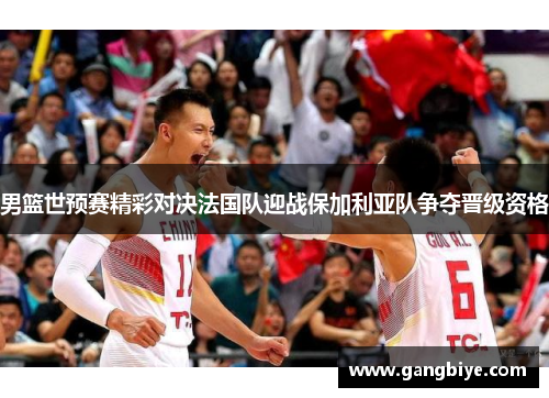 男篮世预赛精彩对决法国队迎战保加利亚队争夺晋级资格