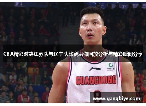 CBA精彩对决江苏队与辽宁队比赛录像回放分析与精彩瞬间分享