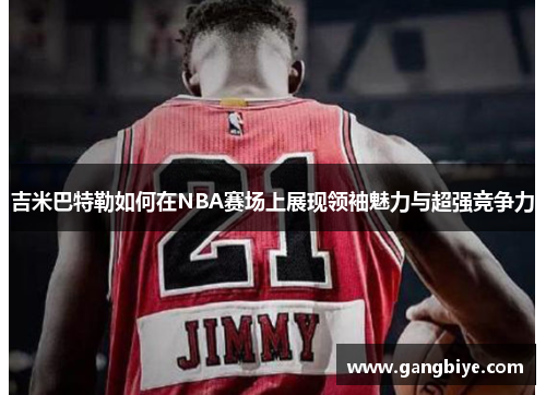吉米巴特勒如何在NBA赛场上展现领袖魅力与超强竞争力